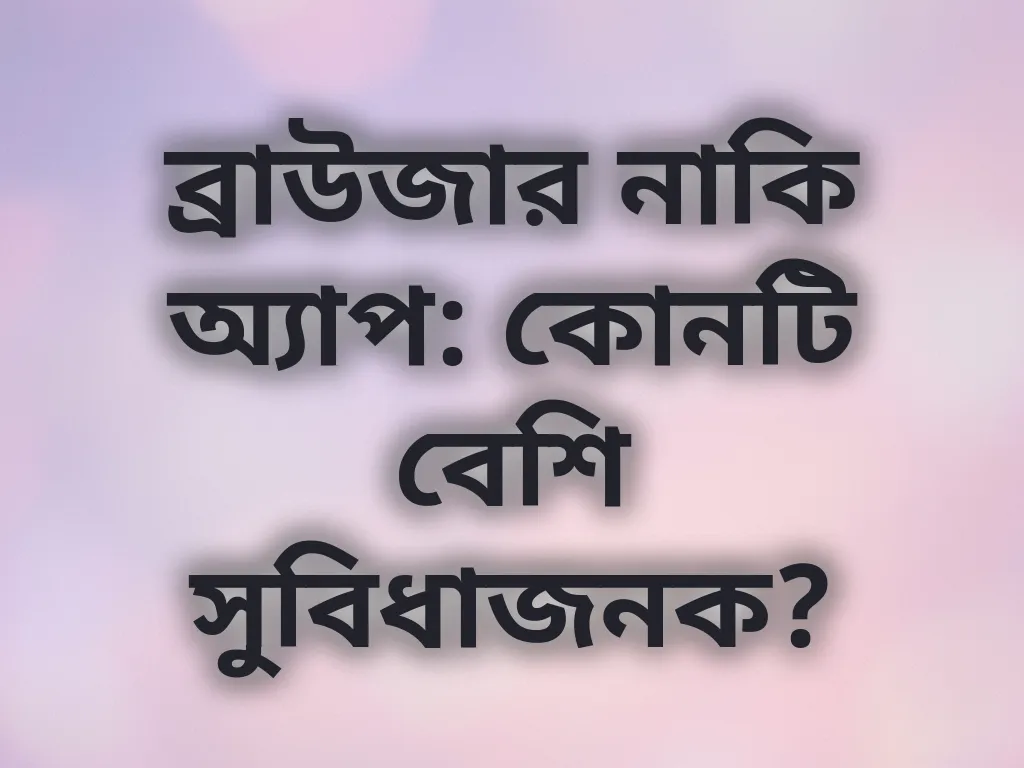 ব্রাউজার নাকি অ্যাপ: কোনটি বেশি সুবিধাজনক?