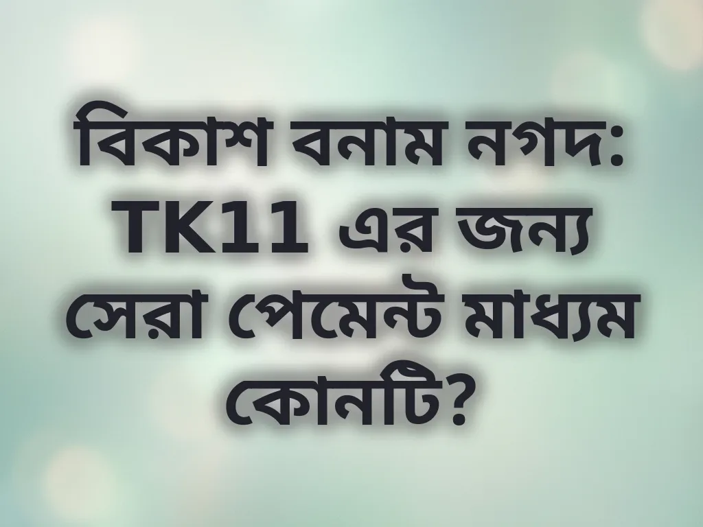বিকাশ বনাম নগদ: TK11 এর জন্য সেরা পেমেন্ট মাধ্যম কোনটি?